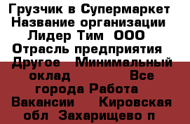 Грузчик в Супермаркет › Название организации ­ Лидер Тим, ООО › Отрасль предприятия ­ Другое › Минимальный оклад ­ 19 000 - Все города Работа » Вакансии   . Кировская обл.,Захарищево п.